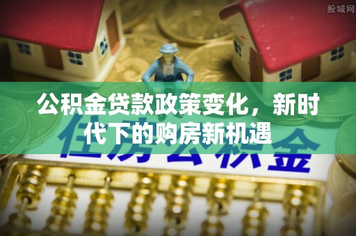 武平公积金贷款政策变化，新时代下的购房新机遇