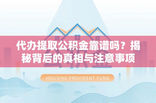 武平代办提取公积金靠谱吗？揭秘背后的真相与注意事项