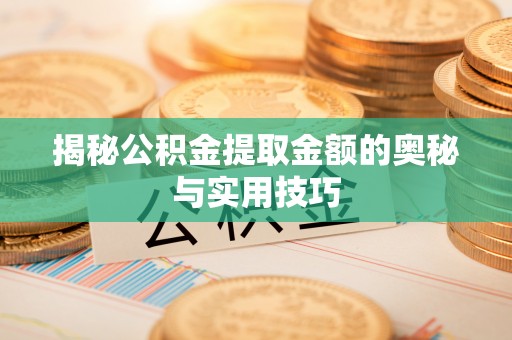 武平揭秘公积金提取金额的奥秘与实用技巧