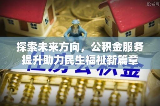 武平探索未来方向，公积金服务提升助力民生福祉新篇章
