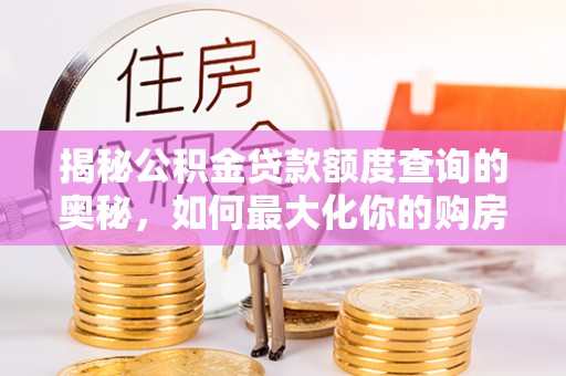 武平揭秘公积金贷款额度查询的奥秘，如何最大化你的购房资金