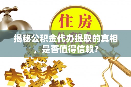 武平揭秘公积金代办提取的真相，是否值得信赖？