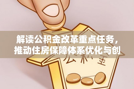 武平解读公积金改革重点任务，推动住房保障体系优化与创新