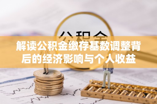 武平解读公积金缴存基数调整背后的经济影响与个人收益