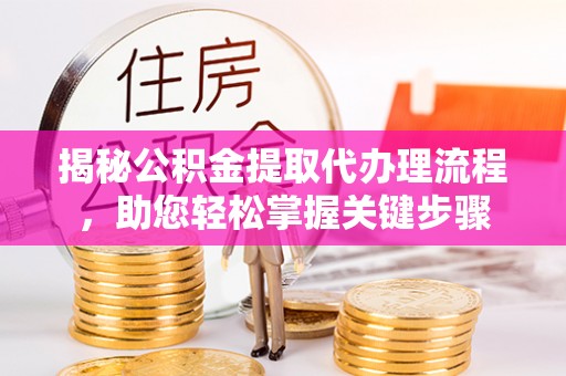 武平揭秘公积金提取代办理流程，助您轻松掌握关键步骤