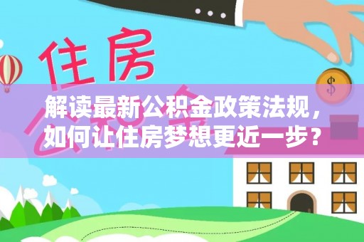 武平解读最新公积金政策法规，如何让住房梦想更近一步？