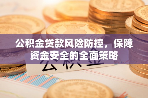 武平公积金贷款风险防控，保障资金安全的全面策略