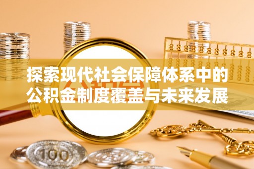 武平探索现代社会保障体系中的公积金制度覆盖与未来发展