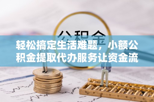武平轻松搞定生活难题，小额公积金提取代办服务让资金流转更便捷