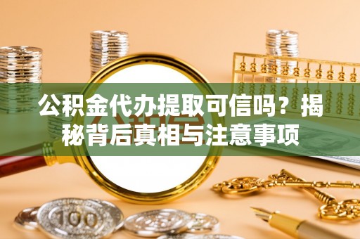 武平公积金代办提取可信吗？揭秘背后真相与注意事项