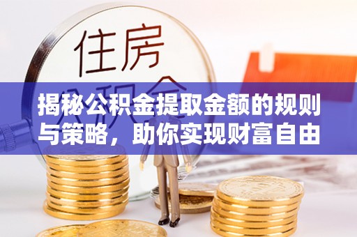 武平揭秘公积金提取金额的规则与策略，助你实现财富自由