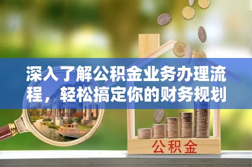 武平深入了解公积金业务办理流程，轻松搞定你的财务规划