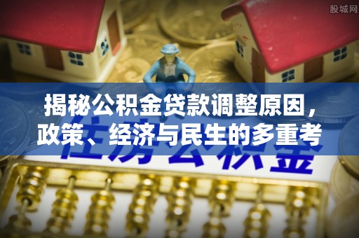 武平揭秘公积金贷款调整原因，政策、经济与民生的多重考量