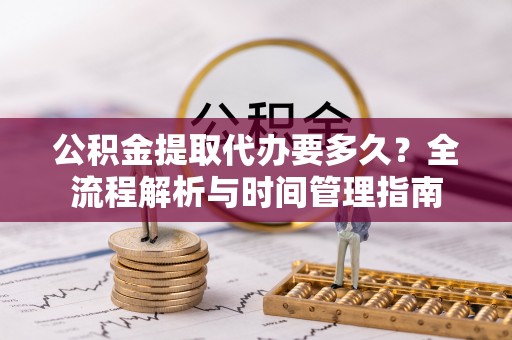 武平公积金提取代办要多久？全流程解析与时间管理指南