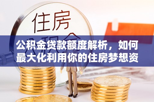武平公积金贷款额度解析，如何最大化利用你的住房梦想资金