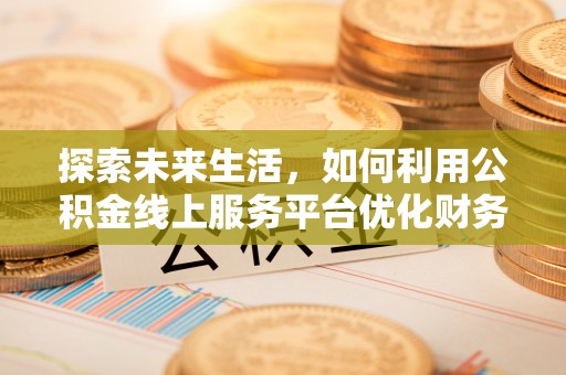 武平探索未来生活，如何利用公积金线上服务平台优化财务管理