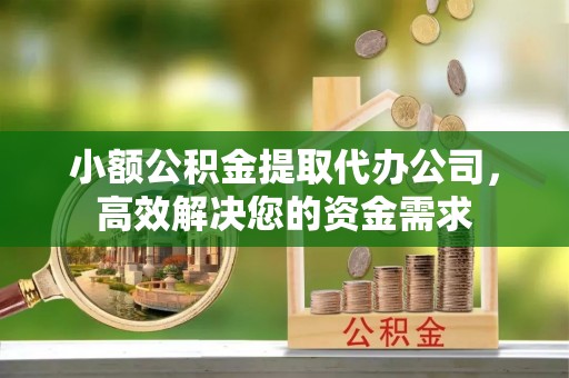武平小额公积金提取代办公司，高效解决您的资金需求