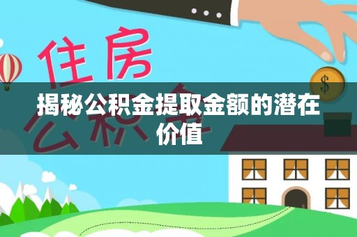 武平揭秘公积金提取金额的潜在价值