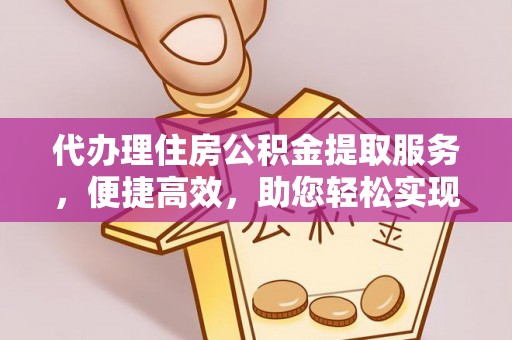 武平代办理住房公积金提取服务，便捷高效，助您轻松实现资金规划