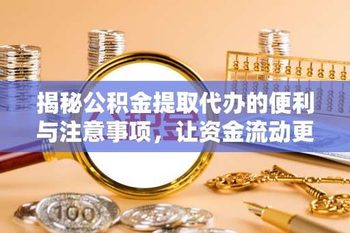 武平揭秘公积金提取代办的便利与注意事项，让资金流动更高效