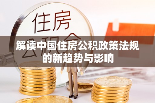 武平解读中国住房公积政策法规的新趋势与影响