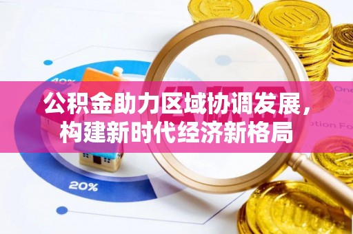 武平公积金助力区域协调发展，构建新时代经济新格局