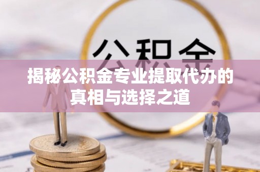 武平揭秘公积金专业提取代办的真相与选择之道