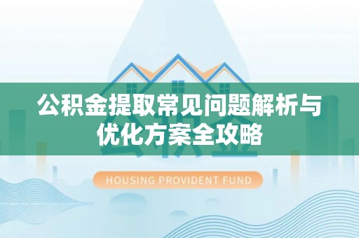 武平公积金提取常见问题解析与优化方案全攻略