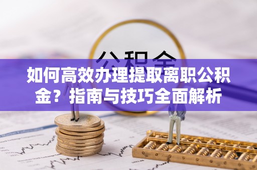 武平如何高效办理提取离职公积金？指南与技巧全面解析