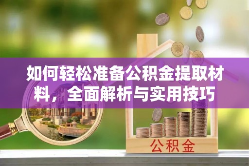 武平如何轻松准备公积金提取材料，全面解析与实用技巧