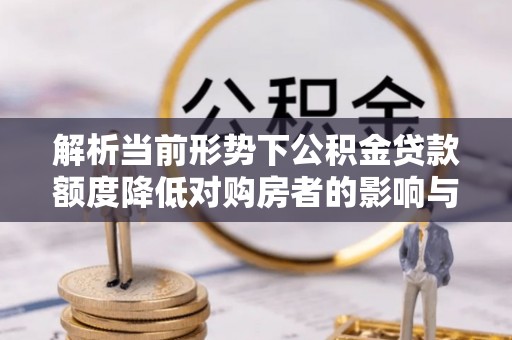 武平解析当前形势下公积金贷款额度降低对购房者的影响与应对策略
