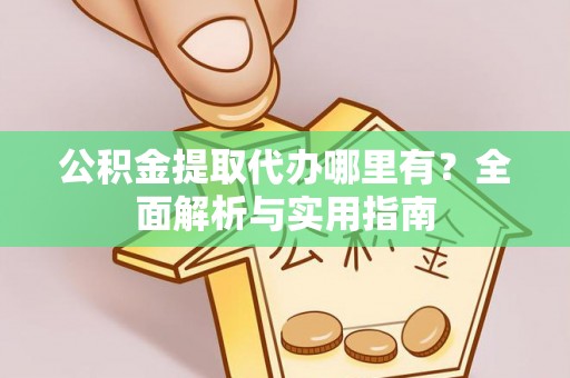 武平公积金提取代办哪里有？全面解析与实用指南