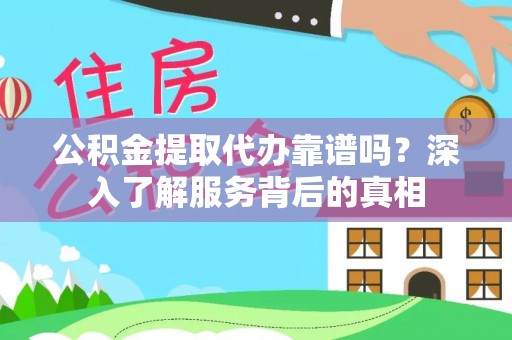 武平公积金提取代办靠谱吗？深入了解服务背后的真相
