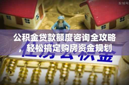 武平公积金贷款额度咨询全攻略，轻松搞定购房资金规划