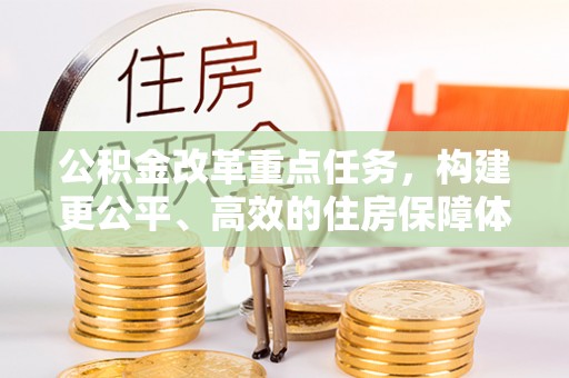 武平公积金改革重点任务，构建更公平、高效的住房保障体系