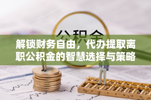 武平解锁财务自由，代办提取离职公积金的智慧选择与策略