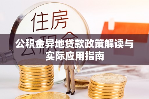 武平公积金异地贷款政策解读与实际应用指南