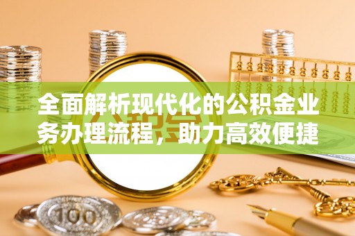 武平全面解析现代化的公积金业务办理流程，助力高效便捷生活