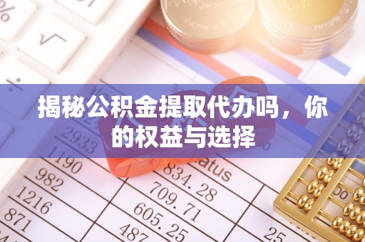 武平揭秘公积金提取代办吗，你的权益与选择