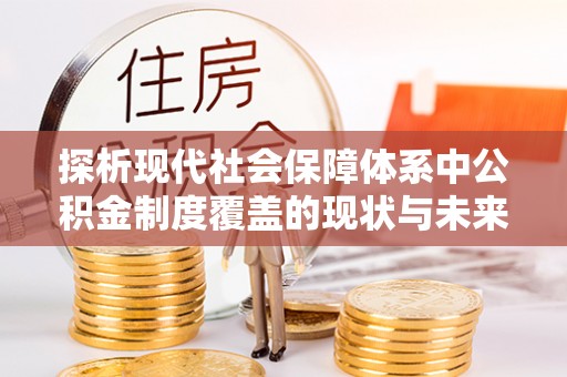 武平探析现代社会保障体系中公积金制度覆盖的现状与未来