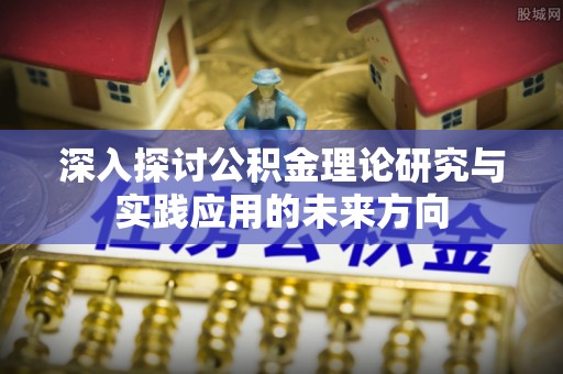 武平深入探讨公积金理论研究与实践应用的未来方向