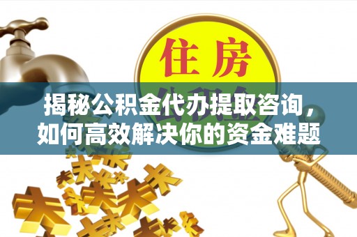 武平揭秘公积金代办提取咨询，如何高效解决你的资金难题