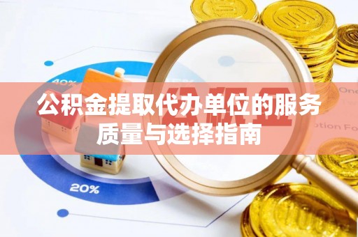 武平公积金提取代办单位的服务质量与选择指南