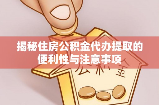 武平揭秘住房公积金代办提取的便利性与注意事项