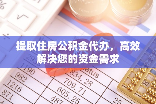 武平提取住房公积金代办，高效解决您的资金需求
