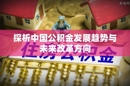 武平探析中国公积金发展趋势与未来改革方向