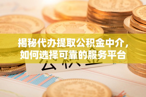 武平揭秘代办提取公积金中介，如何选择可靠的服务平台