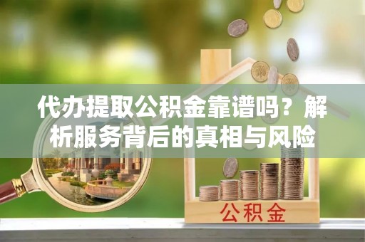 武平代办提取公积金靠谱吗？解析服务背后的真相与风险
