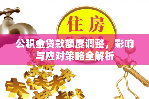 武平公积金贷款额度调整，影响与应对策略全解析