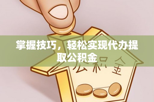 武平掌握技巧，轻松实现代办提取公积金
